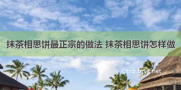 抹茶相思饼最正宗的做法 抹茶相思饼怎样做