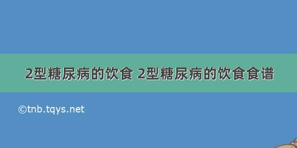 2型糖尿病的饮食 2型糖尿病的饮食食谱