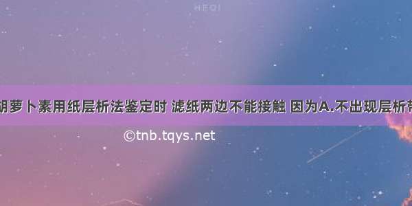 单选题胡萝卜素用纸层析法鉴定时 滤纸两边不能接触 因为A.不出现层析带B.层析