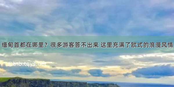 缅甸首都在哪里？很多游客答不出来 这里充满了欧式的浪漫风情