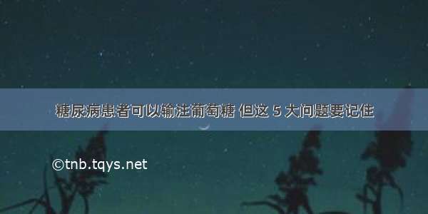 糖尿病患者可以输注葡萄糖 但这 5 大问题要记住