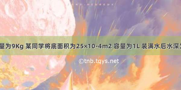 学生课桌质量为9Kg 某同学将底面积为25×10-4m2 容量为1L 装满水后水深为18cm的塑