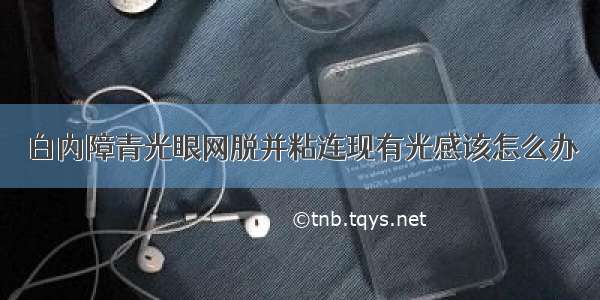 白内障青光眼网脱并粘连现有光感该怎么办