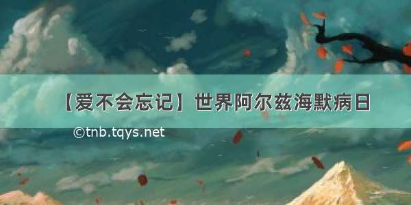 【爱不会忘记】世界阿尔兹海默病日