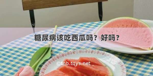 糖尿病该吃西瓜吗？好吗？