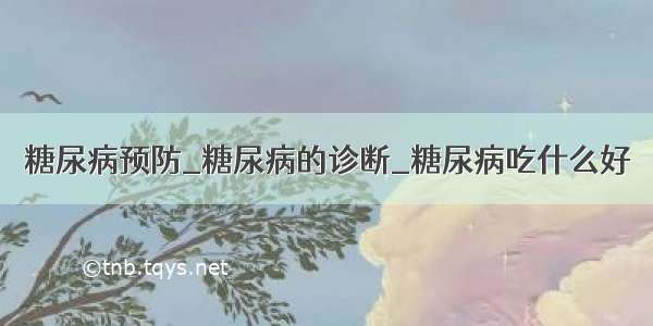 糖尿病预防_糖尿病的诊断_糖尿病吃什么好