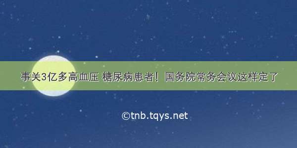 事关3亿多高血压 糖尿病患者！国务院常务会议这样定了