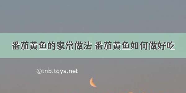 番茄黄鱼的家常做法 番茄黄鱼如何做好吃