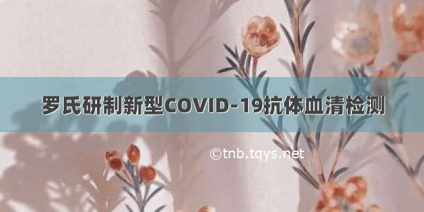 罗氏研制新型COVID-19抗体血清检测