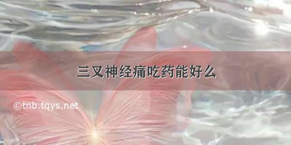 三叉神经痛吃药能好么