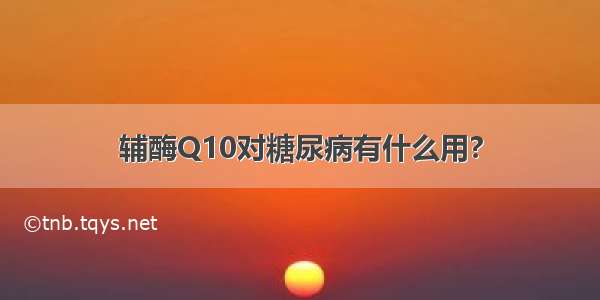 辅酶Q10对糖尿病有什么用?