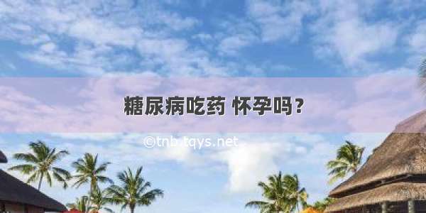 糖尿病吃药 怀孕吗？