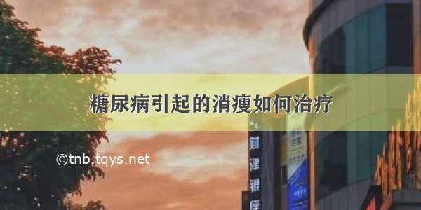 糖尿病引起的消瘦如何治疗