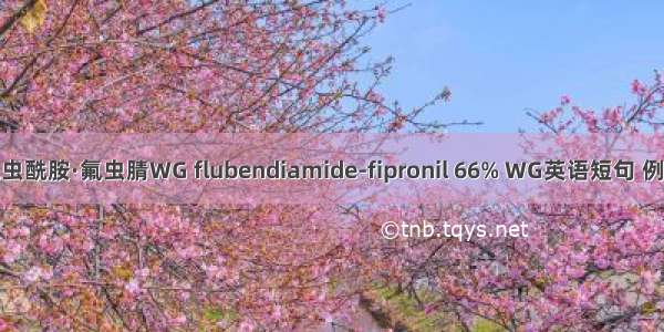 66%氟虫酰胺·氟虫腈WG flubendiamide-fipronil 66% WG英语短句 例句大全