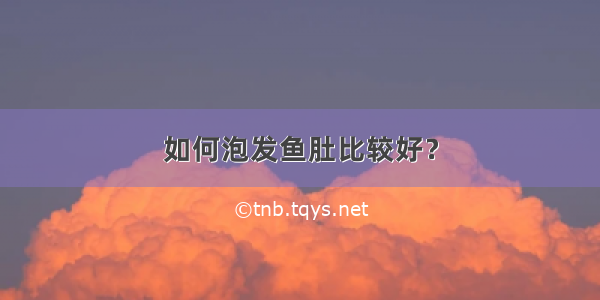 如何泡发鱼肚比较好？