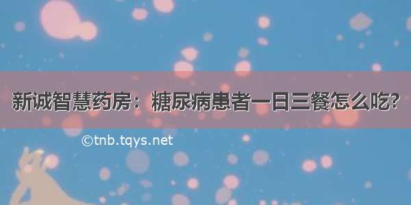 新诚智慧药房：糖尿病患者一日三餐怎么吃?