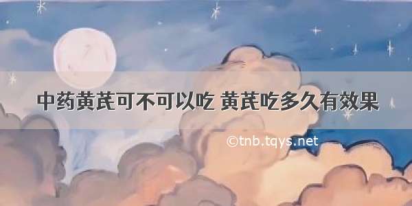 中药黄芪可不可以吃 黄芪吃多久有效果