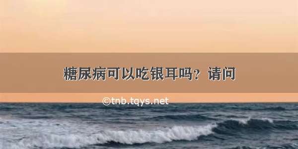 糖尿病可以吃银耳吗？请问