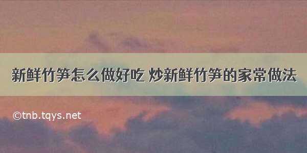 新鲜竹笋怎么做好吃 炒新鲜竹笋的家常做法