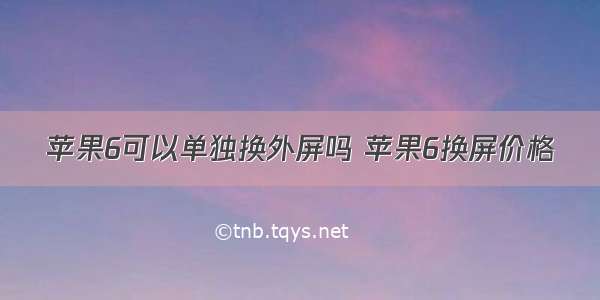 苹果6可以单独换外屏吗 苹果6换屏价格
