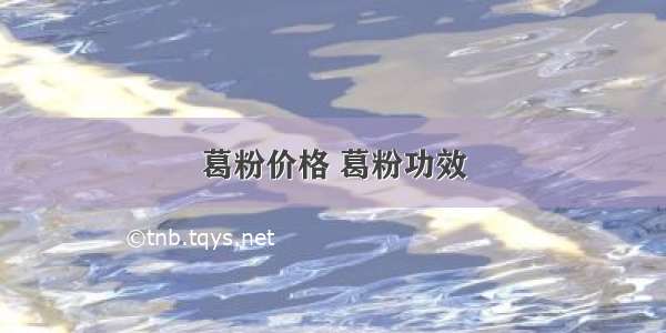 葛粉价格 葛粉功效