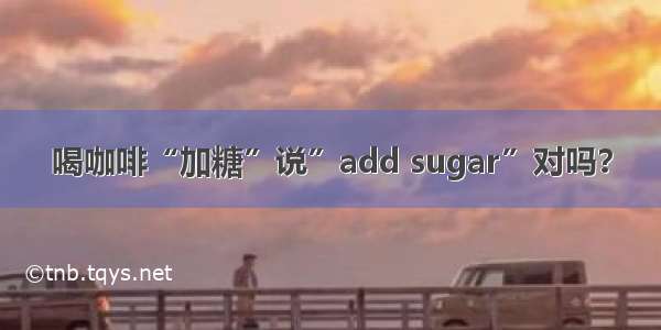 喝咖啡“加糖”说”add sugar”对吗？