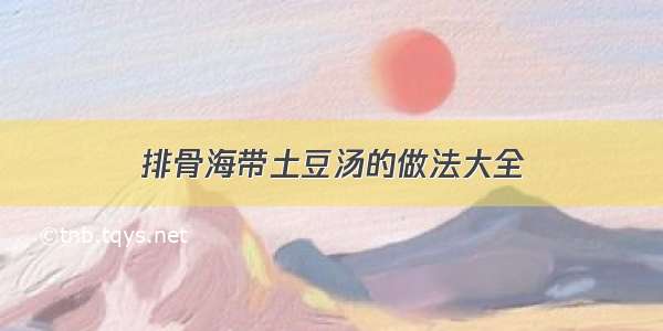 排骨海带土豆汤的做法大全