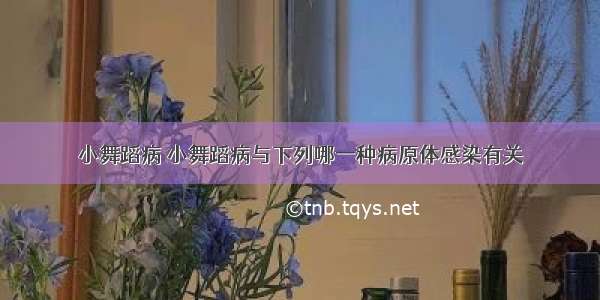 小舞蹈病 小舞蹈病与下列哪一种病原体感染有关