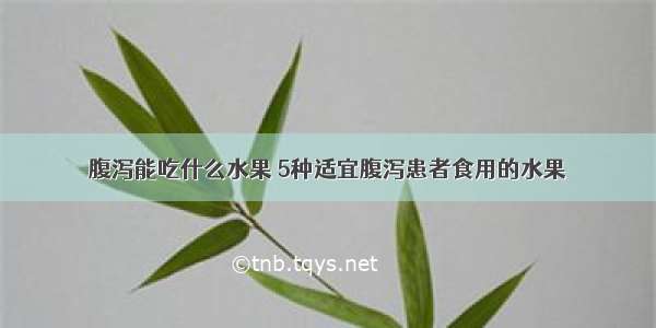 腹泻能吃什么水果 5种适宜腹泻患者食用的水果