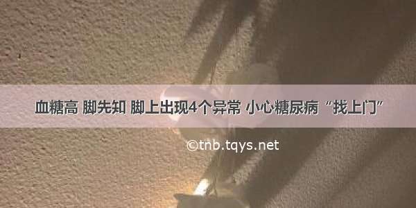 血糖高 脚先知 脚上出现4个异常 小心糖尿病“找上门”