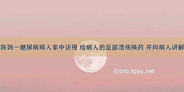 社区护士小陈到一糖尿病病人家中访视 给病人的足部溃疡换药 并向病人讲解糖尿病的相