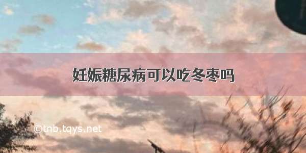 妊娠糖尿病可以吃冬枣吗