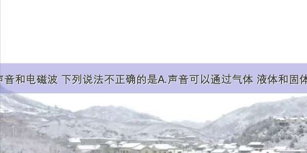 单选题关于声音和电磁波 下列说法不正确的是A.声音可以通过气体 液体和固体传播到远处B