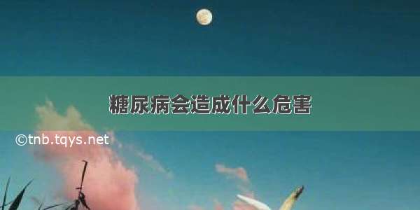 糖尿病会造成什么危害