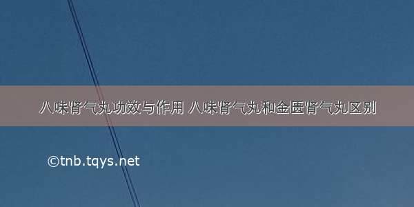 八味肾气丸功效与作用 八味肾气丸和金匮肾气丸区别