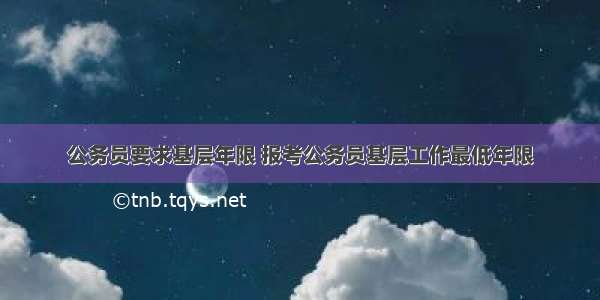 公务员要求基层年限 报考公务员基层工作最低年限