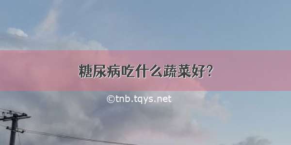 糖尿病吃什么蔬菜好？