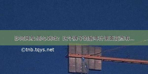 沙河网友:恶心到吐！这个牌子的酸枣汁里面竟然有...