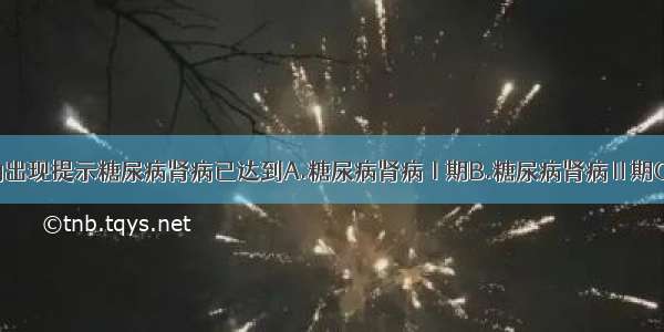 大量蛋白尿的出现提示糖尿病肾病已达到A.糖尿病肾病Ⅰ期B.糖尿病肾病Ⅱ期C.糖尿病肾病