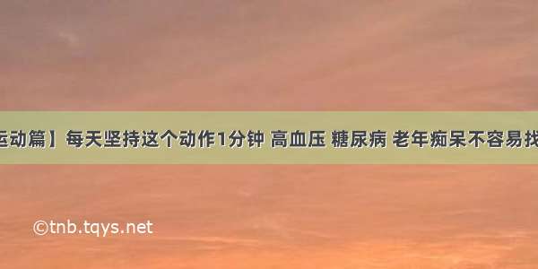 【运动篇】每天坚持这个动作1分钟 高血压 糖尿病 老年痴呆不容易找上你