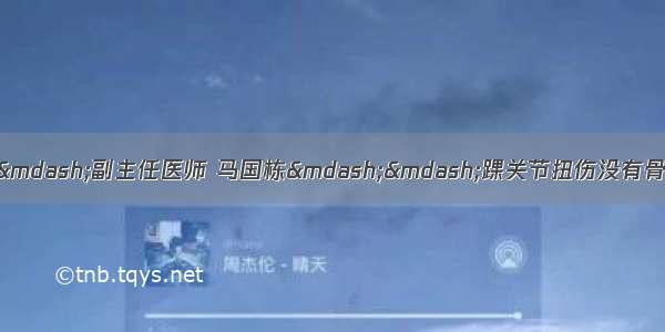 【微医话健康】——副主任医师 马国栋——踝关节扭伤没有骨折 为什么还需要打石膏固