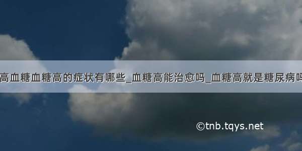 高血糖血糖高的症状有哪些_血糖高能治愈吗_血糖高就是糖尿病吗