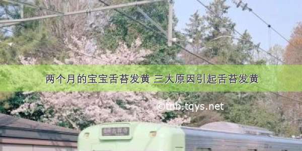 两个月的宝宝舌苔发黄 三大原因引起舌苔发黄