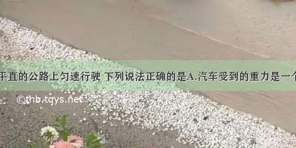 一辆汽车在平直的公路上匀速行驶 下列说法正确的是A.汽车受到的重力是一个无论到哪都