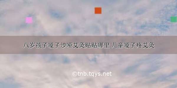 八岁孩子嗓子沙哑艾灸贴贴哪里 儿童嗓子疼艾灸