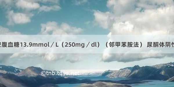 糖尿病患者空腹血糖13.9mmol／L（250mg／dl）（邻甲苯胺法） 尿酮体阴性 尿蛋白（++