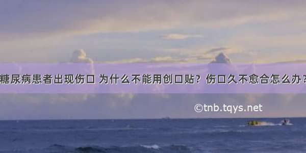 糖尿病患者出现伤口 为什么不能用创口贴？伤口久不愈合怎么办？