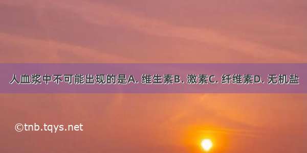 人血浆中不可能出现的是A. 维生素B. 激素C. 纤维素D. 无机盐