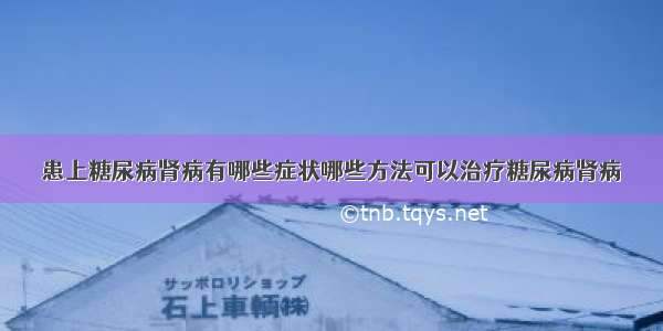 患上糖尿病肾病有哪些症状哪些方法可以治疗糖尿病肾病