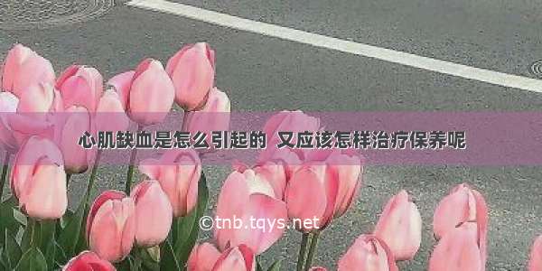 心肌缺血是怎么引起的  又应该怎样治疗保养呢